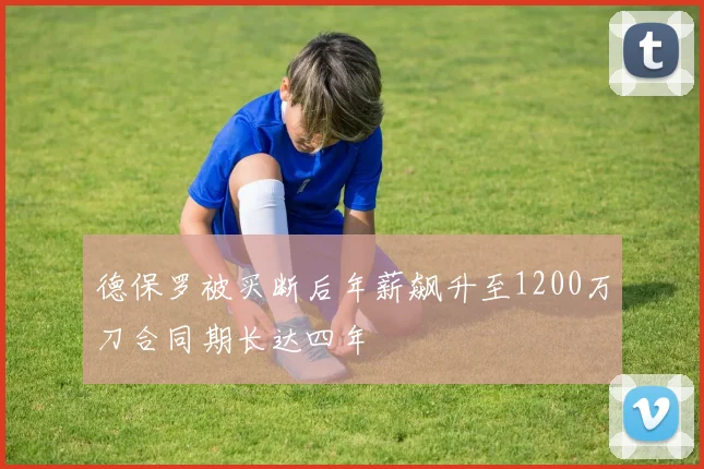 德保罗被买断后年薪飙升至1200万刀合同期长达四年