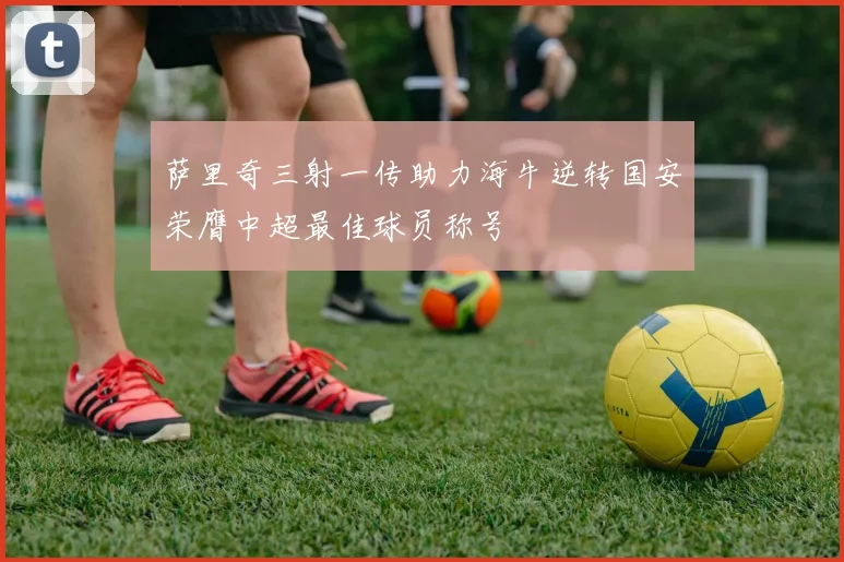 萨里奇三射一传助力海牛逆转国安荣膺中超最佳球员称号