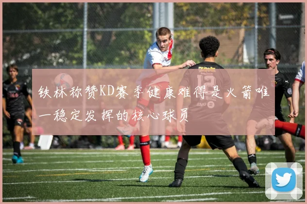 铁林称赞KD赛季健康难得是火箭唯一稳定发挥的核心球员
