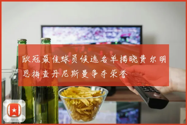 欧冠最佳球员候选名单揭晓费尔明恩梅查丹尼斯曼争夺荣誉