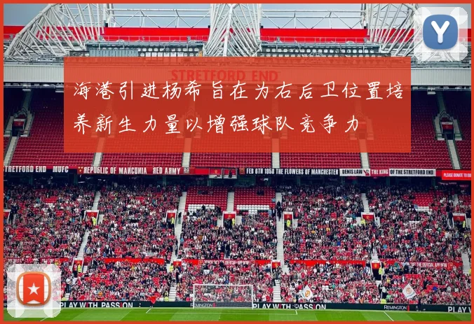 海港引进杨希旨在为右后卫位置培养新生力量以增强球队竞争力