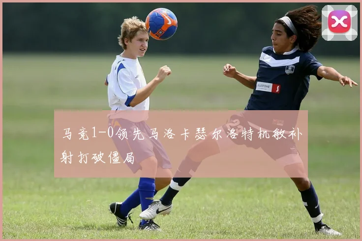 马竞1-0领先马洛卡瑟尔洛特机敏补射打破僵局