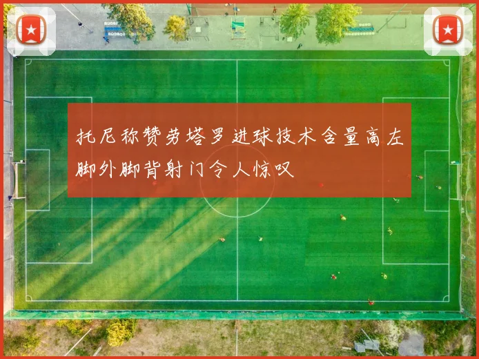 托尼称赞劳塔罗进球技术含量高左脚外脚背射门令人惊叹