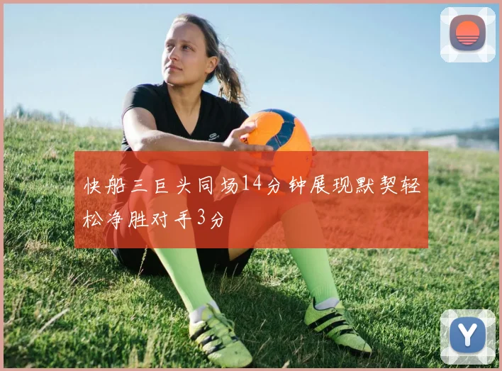 快船三巨头同场14分钟展现默契轻松净胜对手3分