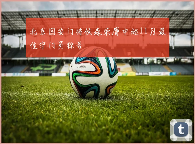 北京国安门将侯森荣膺中超11月最佳守门员称号