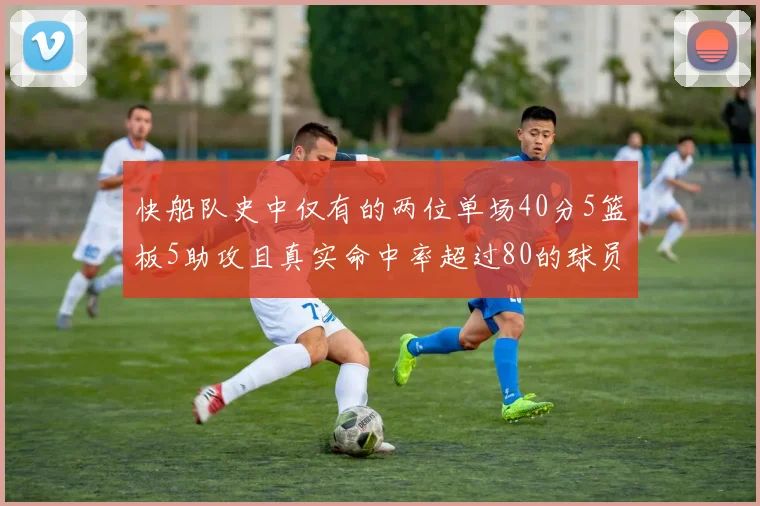 快船队史中仅有的两位单场40分5篮板5助攻且真实命中率超过80的球员揭秘
