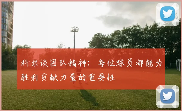 科尔谈团队精神：每位球员都能为胜利贡献力量的重要性