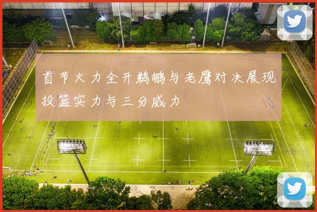 首节火力全开鹈鹕与老鹰对决展现投篮实力与三分威力