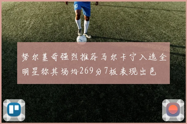 努尔基奇强烈推荐马尔卡宁入选全明星称其场均269分7板表现出色