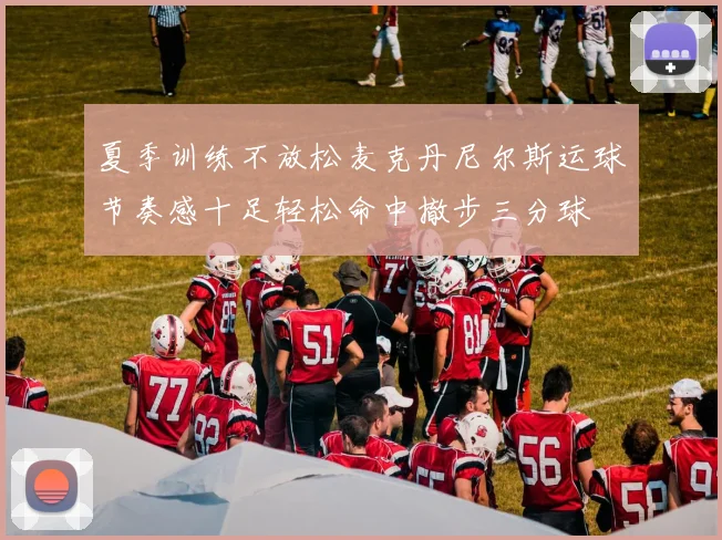 夏季训练不放松麦克丹尼尔斯运球节奏感十足轻松命中撤步三分球