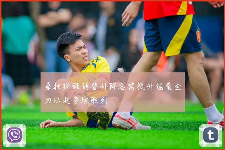 桑托斯强调替补阵容需提升能量全力以赴争取胜利