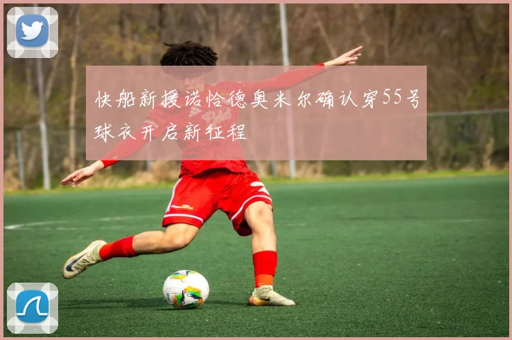 快船新援诺恰德奥米尔确认穿55号球衣开启新征程