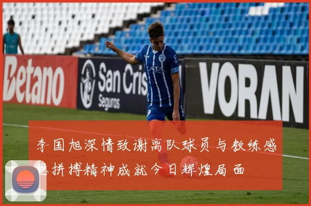 李国旭深情致谢离队球员与教练感恩拼搏精神成就今日辉煌局面