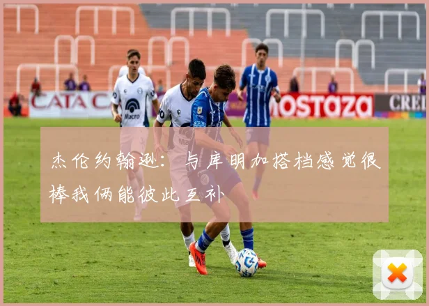 杰伦约翰逊：与库明加搭档感觉很棒我俩能彼此互补