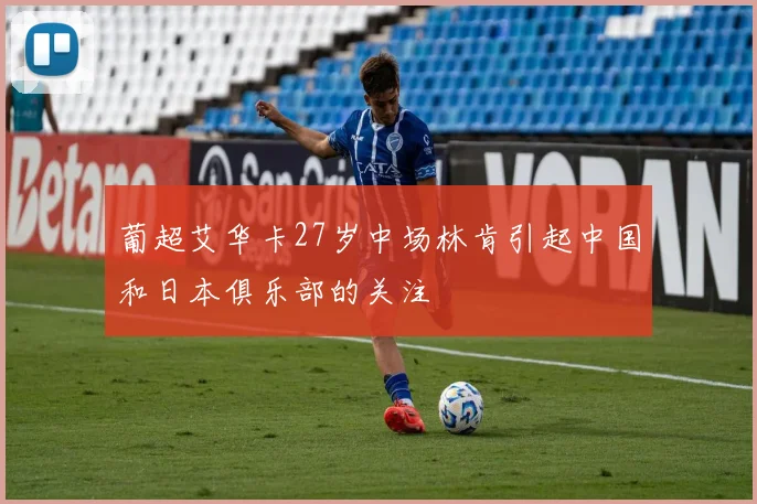 葡超艾华卡27岁中场林肯引起中国和日本俱乐部的关注