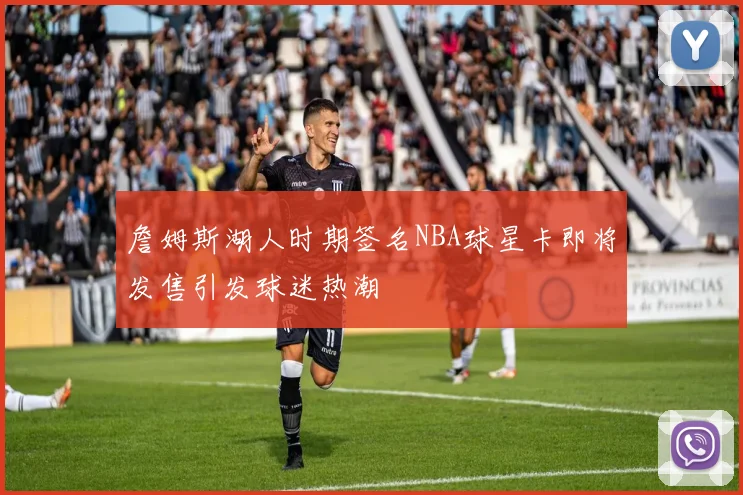 詹姆斯湖人时期签名NBA球星卡即将发售引发球迷热潮