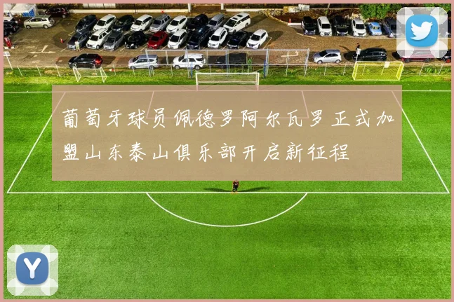 葡萄牙球员佩德罗阿尔瓦罗正式加盟山东泰山俱乐部开启新征程