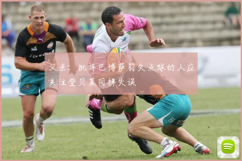 父亲：批评巴博萨罚失点球的人应关注登贝莱同样失误