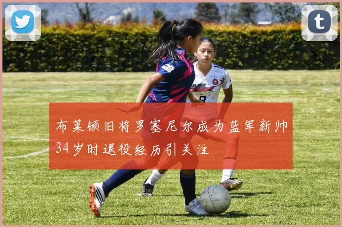 布莱顿旧将罗塞尼尔成为蓝军新帅34岁时退役经历引关注