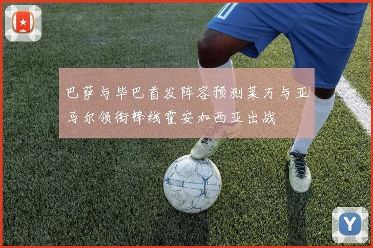巴萨与毕巴首发阵容预测莱万与亚马尔领衔锋线霍安加西亚出战