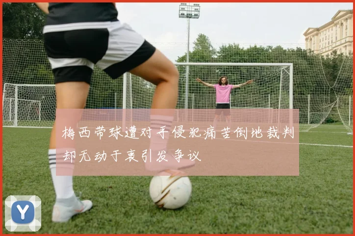 梅西带球遭对手侵犯痛苦倒地裁判却无动于衷引发争议