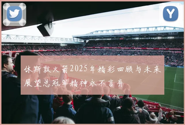 休斯敦火箭2025年精彩回顾与未来展望总冠军精神永不言弃