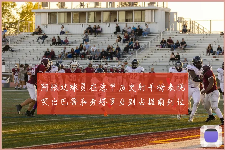 阿根廷球员在意甲历史射手榜表现突出巴蒂和劳塔罗分别占据前列位置