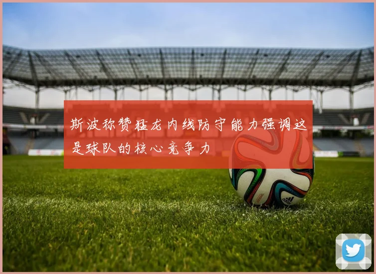 斯波称赞猛龙内线防守能力强调这是球队的核心竞争力